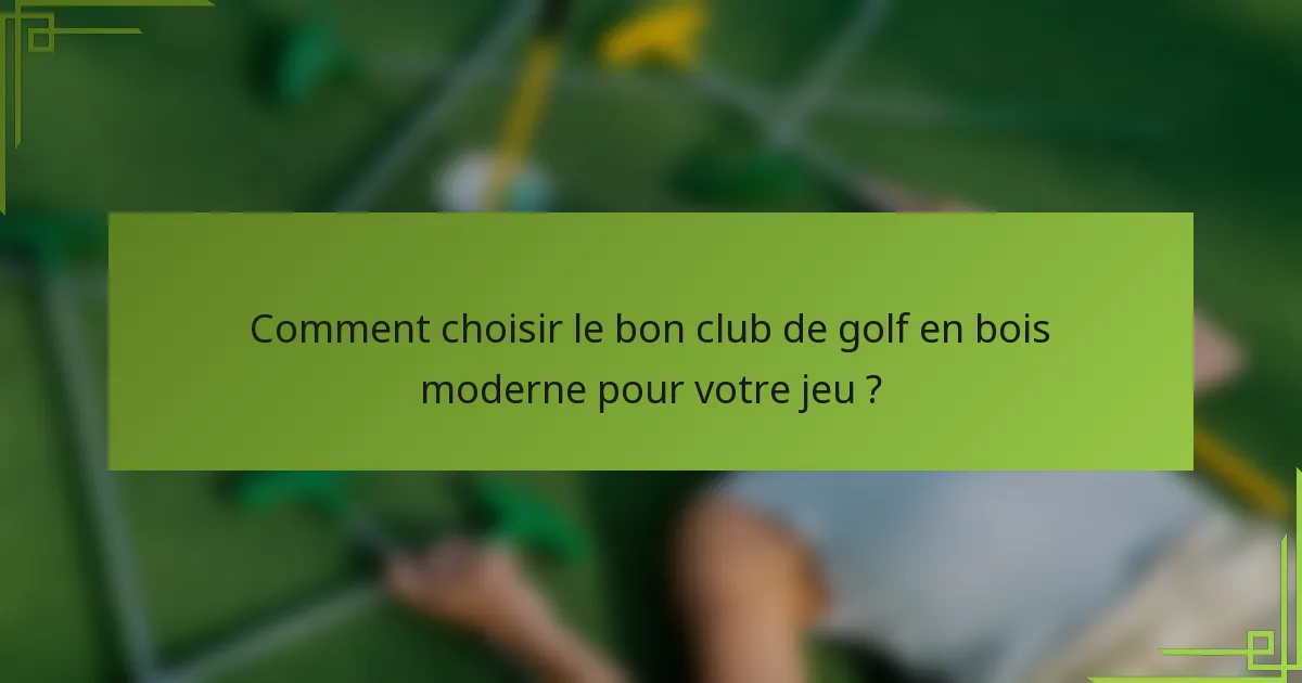 Comment choisir le bon club de golf en bois moderne pour votre jeu ?