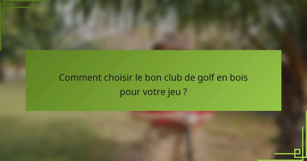 Comment choisir le bon club de golf en bois pour votre jeu ?
