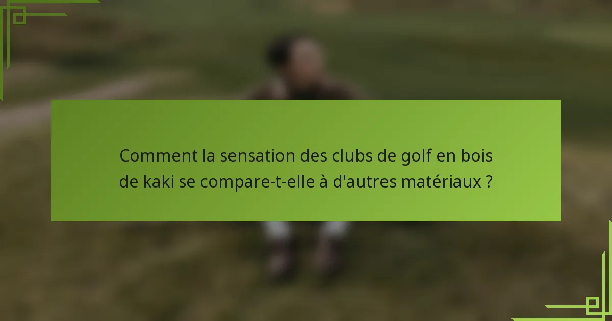 Comment la sensation des clubs de golf en bois de kaki se compare-t-elle à d'autres matériaux ?