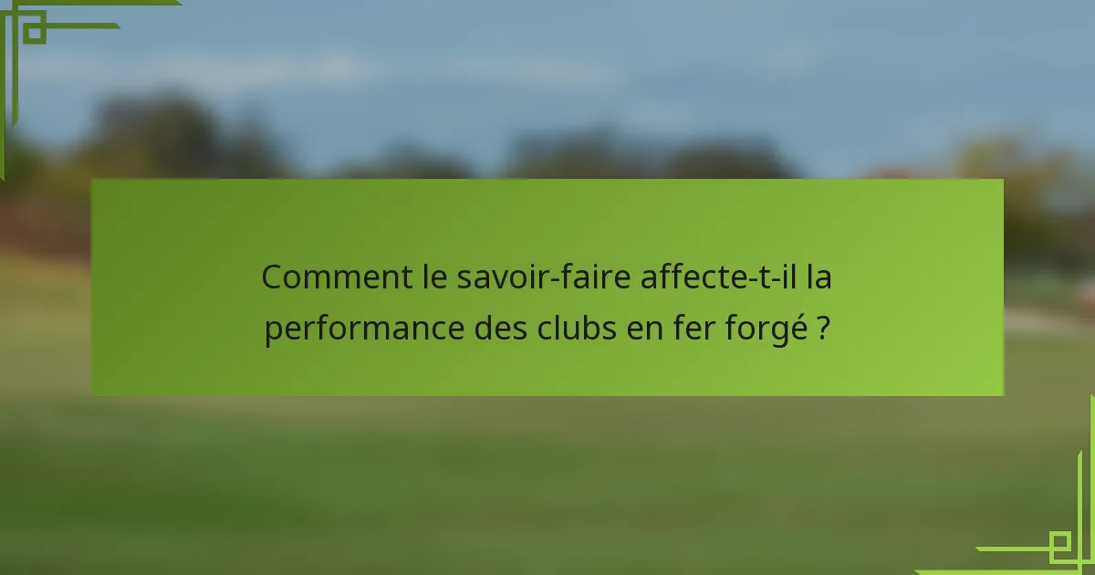 Comment le savoir-faire affecte-t-il la performance des clubs en fer forgé ?