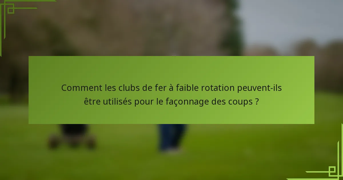Comment les clubs de fer à faible rotation peuvent-ils être utilisés pour le façonnage des coups ?