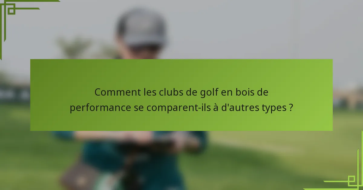 Comment les clubs de golf en bois de performance se comparent-ils à d'autres types ?