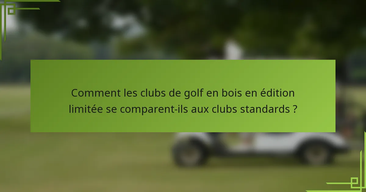 Comment les clubs de golf en bois en édition limitée se comparent-ils aux clubs standards ?