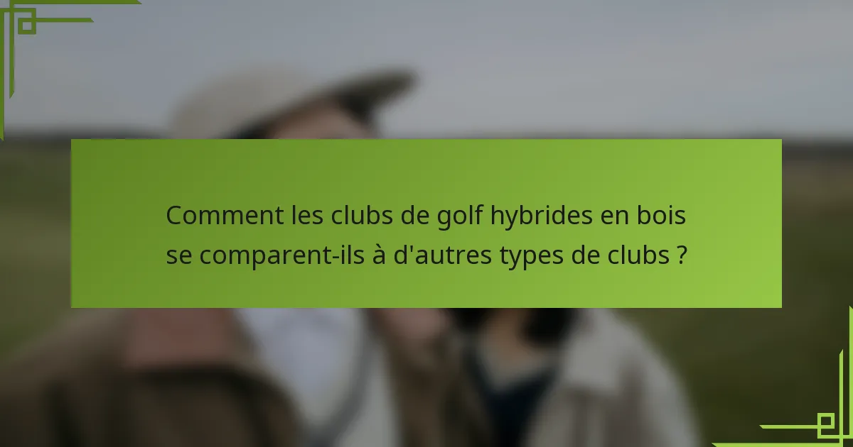 Comment les clubs de golf hybrides en bois se comparent-ils à d'autres types de clubs ?