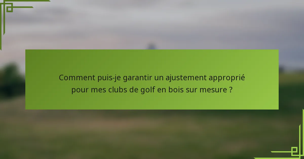 Comment puis-je garantir un ajustement approprié pour mes clubs de golf en bois sur mesure ?