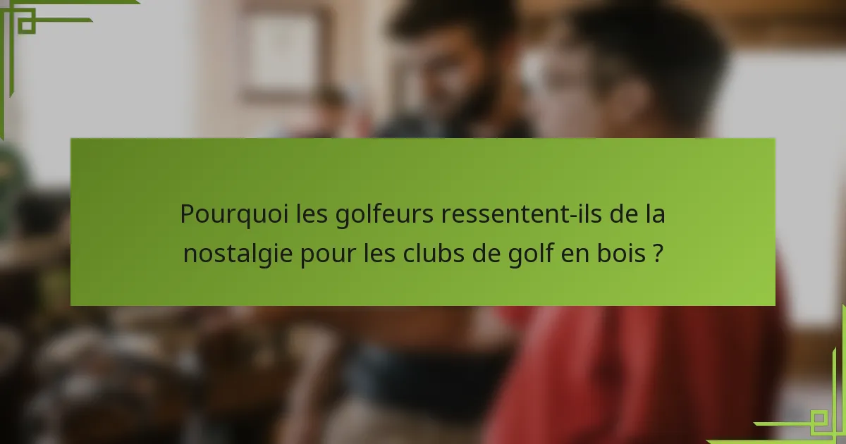 Pourquoi les golfeurs ressentent-ils de la nostalgie pour les clubs de golf en bois ?