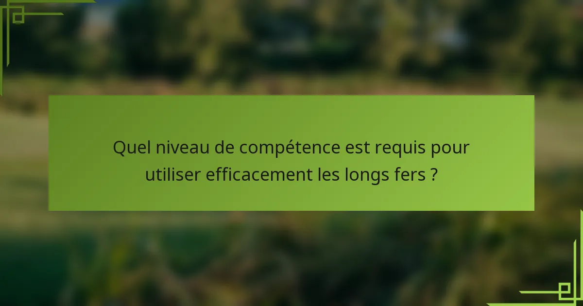Quel niveau de compétence est requis pour utiliser efficacement les longs fers ?