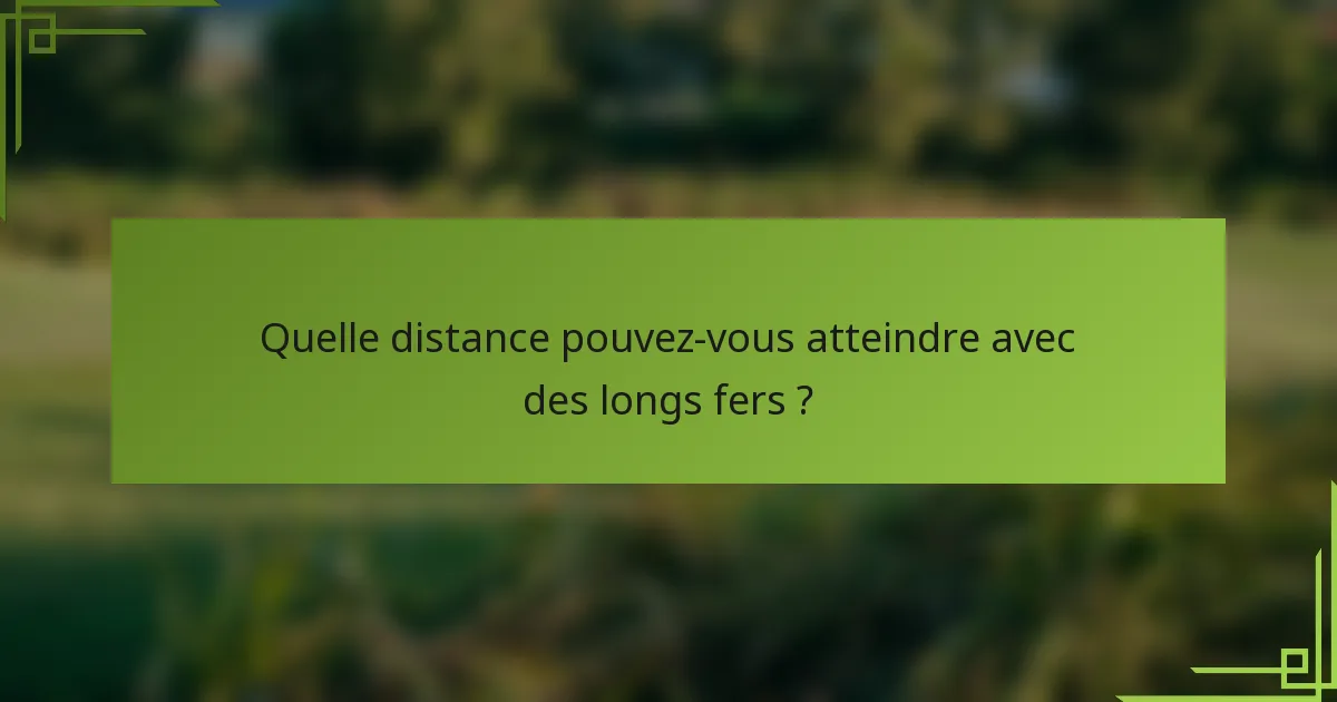 Quelle distance pouvez-vous atteindre avec des longs fers ?