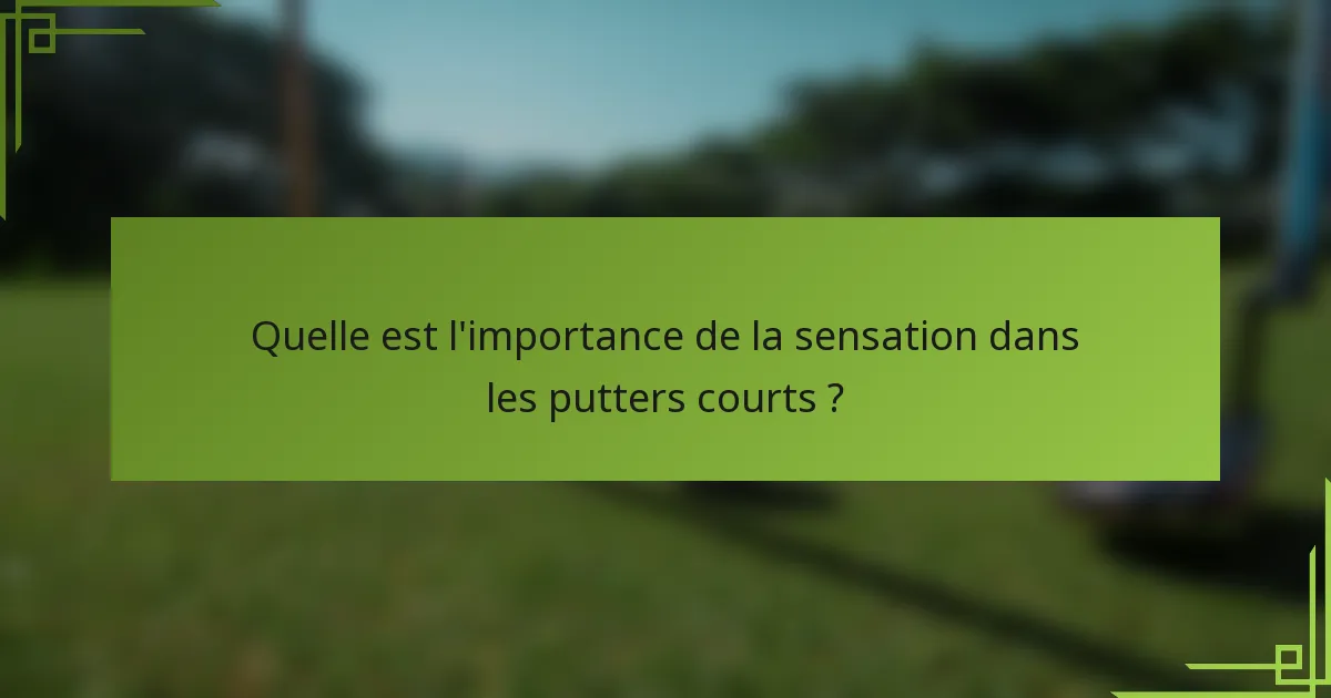 Quelle est l'importance de la sensation dans les putters courts ?