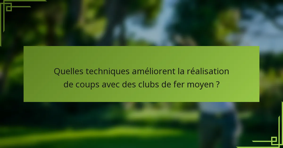 Quelles techniques améliorent la réalisation de coups avec des clubs de fer moyen ?