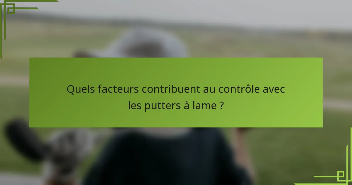 Quels facteurs contribuent au contrôle avec les putters à lame ?