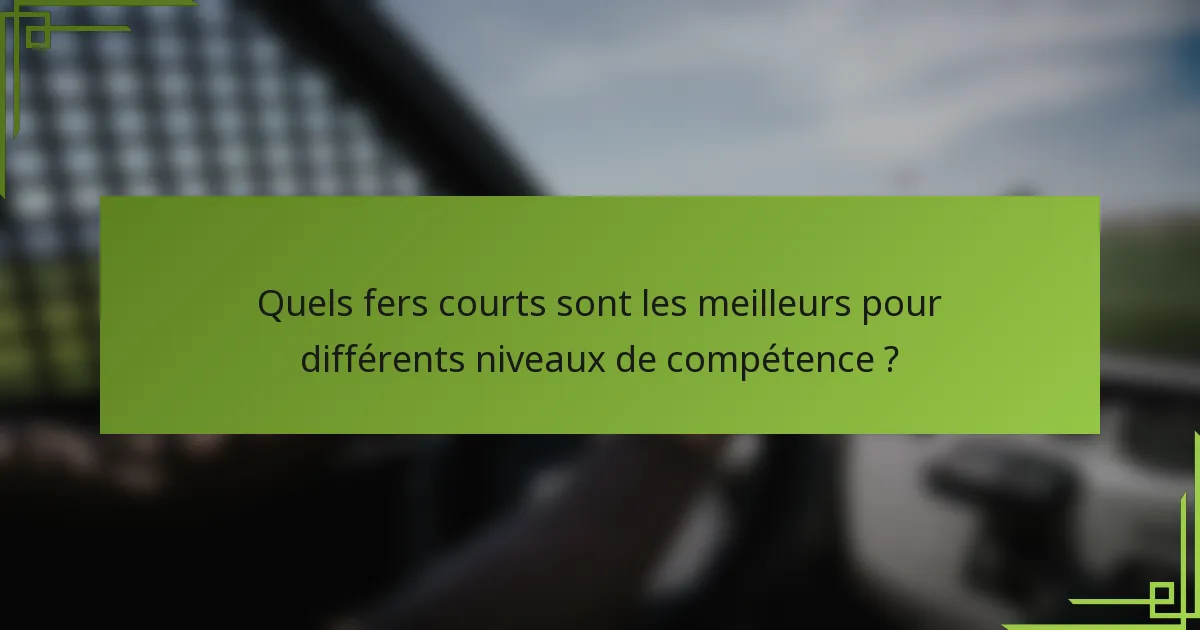 Quels fers courts sont les meilleurs pour différents niveaux de compétence ?