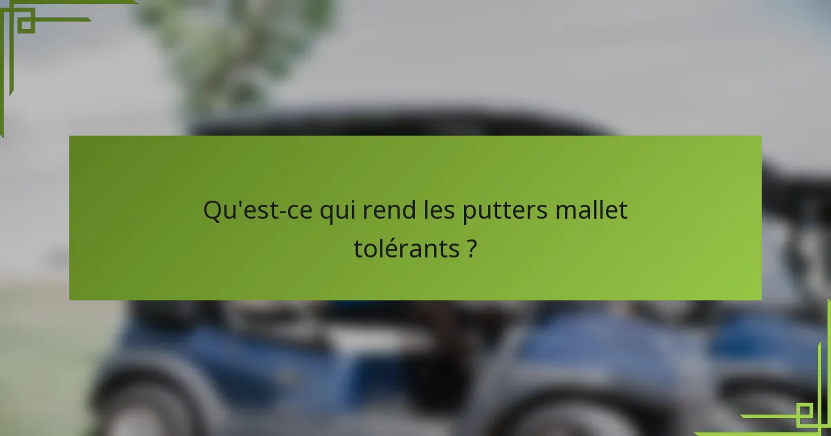 Qu'est-ce qui rend les putters mallet tolérants ?