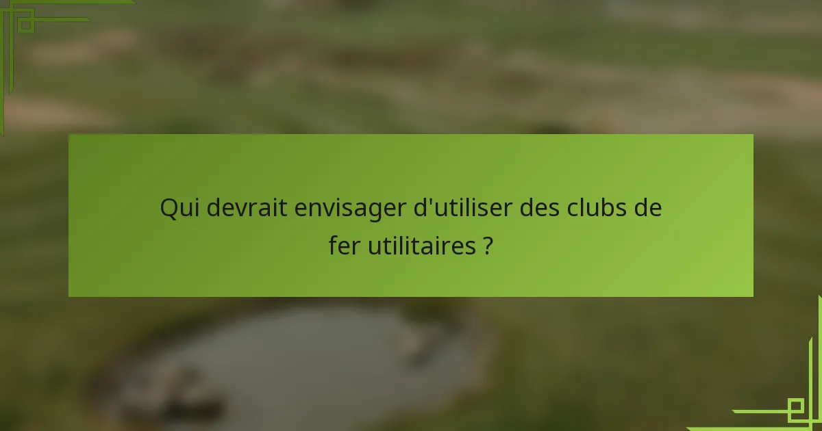 Qui devrait envisager d'utiliser des clubs de fer utilitaires ?